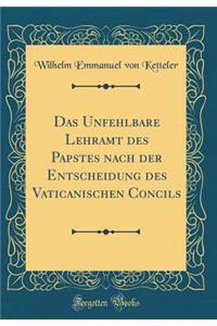Das Unfehlbare Lehramt Des Papstes Nach Der Entscheidung Des Vaticanischen Concils (Classic Reprint)