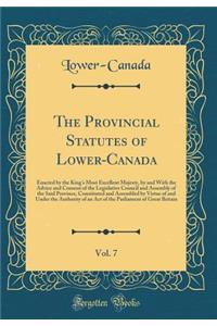 The Provincial Statutes of Lower-Canada, Vol. 7: Enacted by the King's Most Excellent Majesty, by and with the Advice and Consent of the Legislative Council and Assembly of the Said Province, Constituted and Assembled by Virtue of and Under the Aut