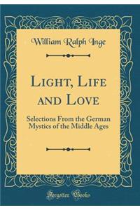 Light, Life and Love: Selections from the German Mystics of the Middle Ages (Classic Reprint)