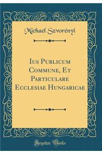 Ius Publicum Commune, Et Particulare Ecclesiae Hungaricae (Classic Reprint)