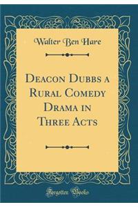 Deacon Dubbs a Rural Comedy Drama in Three Acts (Classic Reprint)