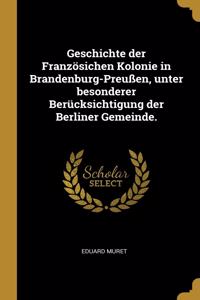 Geschichte der Französichen Kolonie in Brandenburg-Preußen, unter besonderer Berücksichtigung der Berliner Gemeinde.