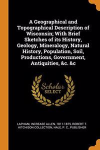 A Geographical and Topographical Description of Wisconsin; With Brief Sketches of its History, Geology, Mineralogy, Natural History, Population, Soil, Productions, Government, Antiquities, &c. &c