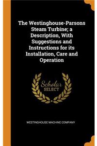 The Westinghouse-Parsons Steam Turbine; A Description, with Suggestions and Instructions for Its Installation, Care and Operation