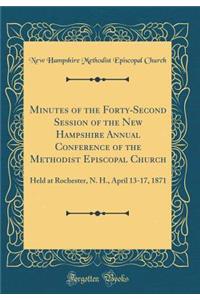 Minutes of the Forty-Second Session of the New Hampshire Annual Conference of the Methodist Episcopal Church: Held at Rochester, N. H., April 13-17, 1871 (Classic Reprint)