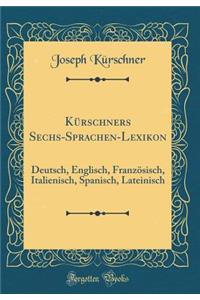 KÃ¼rschners Sechs-Sprachen-Lexikon: Deutsch, Englisch, FranzÃ¶sisch, Italienisch, Spanisch, Lateinisch (Classic Reprint)
