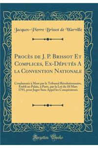 Procès de J. P. Brissot Et Complices, Ex-Députés A la Convention Nationale: Condamnés à Mort par le Tribunal Révolutionnaire, Établi au Palais, à Paris, par la Loi du 10 Mars 1793, pour Juger Sans Appel les Conspirateurs (Classic Reprint)