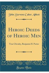 Heroic Deeds of Heroic Men: True Chivalry, Benjamin H. Porter (Classic Reprint)