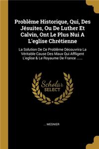 Problême Historique, Qui, Des Jésuites, Ou De Luther Et Calvin, Ont Le Plus Nui A L'eglise Chrétienne