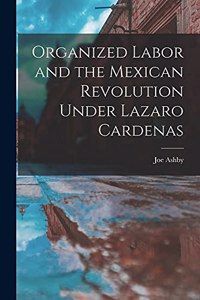 Organized Labor and the Mexican Revolution Under Lazaro Cardenas