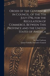 Order of the Governor in Council, of the 7th July 1796, for the Regulation of Commerce, Between This Province and the United States of America [microform]