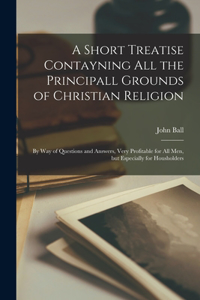A Short Treatise Contayning All the Principall Grounds of Christian Religion