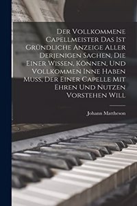 Der Vollkommene Capellmeister Das Ist Gründliche Anzeige Aller Derjenigen Sachen, Die Einer Wissen, Können, Und Vollkommen Inne Haben Muß, Der Einer Capelle Mit Ehren Und Nutzen Vorstehen Will