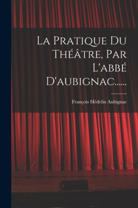 La Pratique Du Théâtre, Par L'abbé D'aubignac......