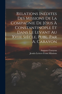 Relations Inédites Des Missions De La Compagnie De Jésus À Constantinople Et Dans Le Levant Au Xviie Siècle, Publ. Par A. Carayon