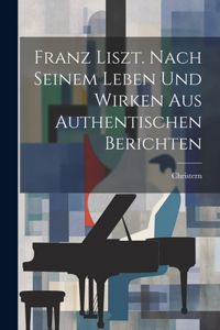 Franz Liszt. Nach Seinem Leben Und Wirken Aus Authentischen Berichten