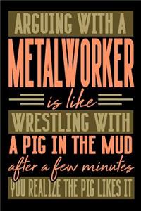 Arguing with a METALWORKER is like wrestling with a pig in the mud. After a few minutes you realize the pig likes it.