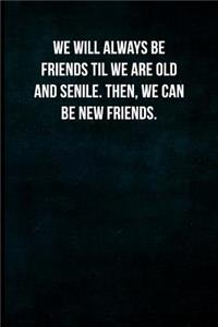 We will always be friends til we are old and senile. Then, we can be new friends.