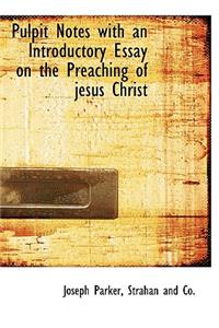 Pulpit Notes with an Introductory Essay on the Preaching of Jesus Christ