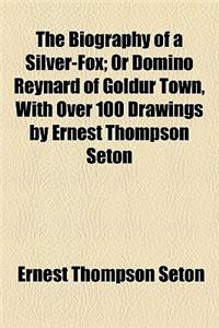 The Biography of a Silver-Fox; Or Domino Reynard of Goldur Town, with Over 100 Drawings by Ernest Thompson Seton