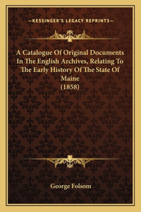 Catalogue Of Original Documents In The English Archives, Relating To The Early History Of The State Of Maine (1858)