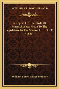 A Report On The Birds Of Massachusetts Made To The Legislature In The Session Of 1838-39 (1840)
