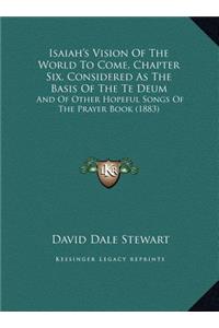 Isaiah's Vision Of The World To Come, Chapter Six, Considered As The Basis Of The Te Deum: And Of Other Hopeful Songs Of The Prayer Book (1883)