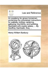 An Academy for Grown Horsemen, Containing the Completest Instructions for Walking, Trotting, Cantering, Galloping, Stumbling, and Tumbling. Illustrated with Copper Plates, ... by Geoffrey Gambado, Esq; ...