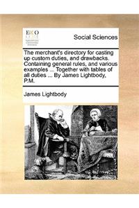 The Merchant's Directory for Casting Up Custom Duties, and Drawbacks. Containing General Rules, and Various Examples ... Together with Tables of All Duties ... by James Lightbody, P.M.