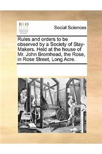 Rules and Orders to Be Observed by a Society of Stay-Makers. Held at the House of Mr. John Bromhead, the Rose, in Rose Street, Long Acre.