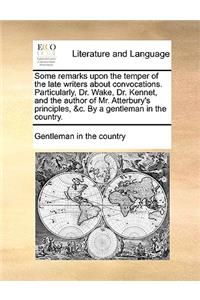 Some Remarks Upon the Temper of the Late Writers about Convocations. Particularly, Dr. Wake, Dr. Kennet, and the Author of Mr. Atterbury's Principles, &C. by a Gentleman in the Country.