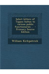 Select Letters of Tippoo Sultan to Various Public Functionaries .. - Primary Source Edition