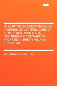 Plumpton Correspondence. a Series of Letters, Chiefly Domestick, Written in the Reigns of Edward IV. Richard III. Henry VII. and Henry VIII