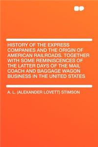 History of the Express Companies and the Origin of American Railroads. Together with Some Reminiscences of the Latter Days of the Mail Coach and Baggage Wagon Business in the United States
