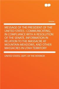 Message of the President of the United States: Communicating, in Compliance with a Resolution of the Senate, Information in Relation to the Massacre at Mountain Meadows, and Other Massacres in Utah Territory