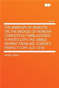 The Mirrovr of Maiestie: Or, the Badges of Honovr Conceitedly Emblazoned. a Photo-Lith. Fac-Simile Reprint from Mr. Corser's Perfect Copy. A.D. 1618