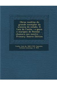 Obras Ineditas Do Grande Exemplar Da Sciencia Do Estado, D. Luiz Da Cunha: A Quem O Marquez de Pombal ... Chamava Seu Mestre ... - Primary Source Edition