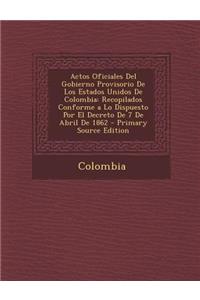 Actos Oficiales del Gobierno Provisorio de Los Estados Unidos de Colombia: Recopilados Conforme a Lo Dispuesto Por El Decreto de 7 de Abril de 1862 - Primary Source Edition