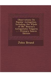 Observations on Popular Antiquities, Including the Whole of Mr. Bourne's Antiquitates Vulgares ... - Primary Source Edition