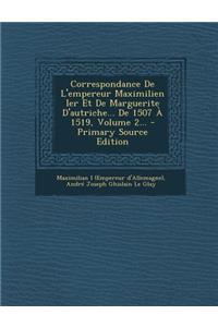Correspondance de L'Empereur Maximilien Ier Et de Marguerite D'Autriche... de 1507 a 1519, Volume 2...