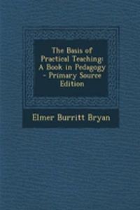 The Basis of Practical Teaching: A Book in Pedagogy - Primary Source Edition