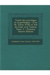 Traite Des Privileges Et Hypotheques: Livre III, Titres XVIII Et XIX Du Code Civil Volume Tome. 2 - Primary Source Edition