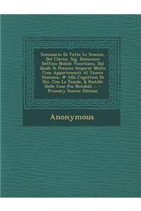 Sommario Di Tutte Le Scienze, del Clariss. Sig. Domenico Delfino Nobile Venetiano, Dal Quale Si Possono Imparar Molte Cose Appartenenti Al Viuere Humano, # Alla Cognition Di Dio. Con La Tauola, & Postille Delle Cose Piu Notabili ... - Primary Sourc