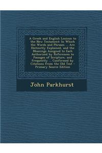 A Greek and English Lexicon to the New Testament: In Which the Words and Phrases ... Are Distinctly Explained, and the Meanings Assigned to Each Autho