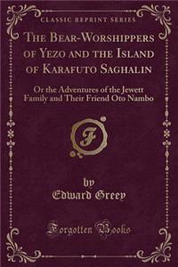 The Bear-Worshippers of Yezo and the Island of Karafuto Saghalin: Or the Adventures of the Jewett Family and Their Friend Oto Nambo (Classic Reprint)