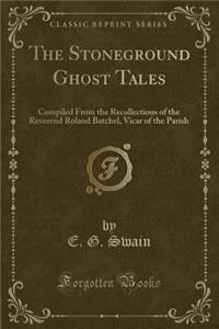 The Stoneground Ghost Tales: Compiled from the Recollections of the Reverend Roland Batchel, Vicar of the Parish (Classic Reprint)