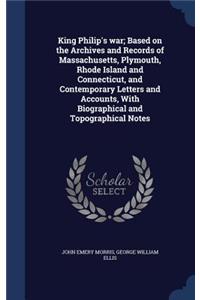 King Philip's war; Based on the Archives and Records of Massachusetts, Plymouth, Rhode Island and Connecticut, and Contemporary Letters and Accounts, With Biographical and Topographical Notes