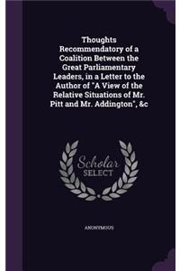 Thoughts Recommendatory of a Coalition Between the Great Parliamentary Leaders, in a Letter to the Author of A View of the Relative Situations of Mr. Pitt and Mr. Addington, &c