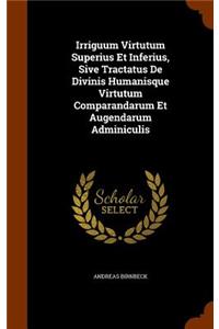 Irriguum Virtutum Superius Et Inferius, Sive Tractatus De Divinis Humanisque Virtutum Comparandarum Et Augendarum Adminiculis