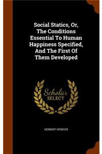 Social Statics, Or, The Conditions Essential To Human Happiness Specified, And The First Of Them Developed